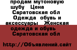 продам мутоновую шубу › Цена ­ 6 500 - Саратовская обл. Одежда, обувь и аксессуары » Женская одежда и обувь   . Саратовская обл.